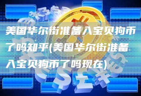 美国华尔街准备入宝贝狗币了吗知乎 - 美国华尔街准备入宝贝狗币了吗现在